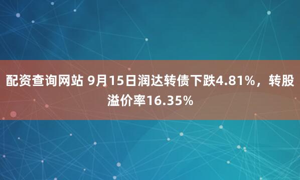 配资查询网站 9月15日润达转债下跌4.81%，转股溢价率16.35%