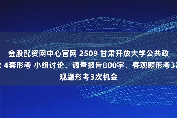 金股配资网中心官网 2509 甘肃开放大学公共政策概论 4套形考 小组讨论、调查报告800字、客观题形考3次机会