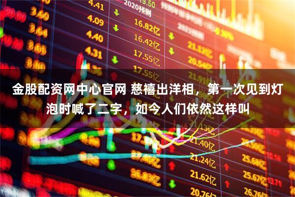 金股配资网中心官网 慈禧出洋相，第一次见到灯泡时喊了二字，如今人们依然这样叫