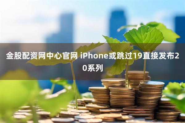 金股配资网中心官网 iPhone或跳过19直接发布20系列