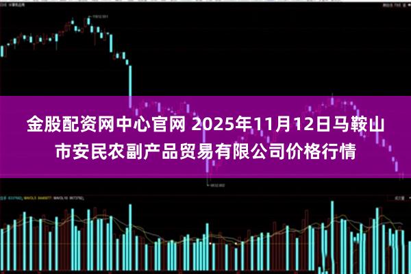 金股配资网中心官网 2025年11月12日马鞍山市安民农副产品贸易有限公司价格行情
