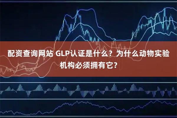 配资查询网站 GLP认证是什么？为什么动物实验机构必须拥有它？