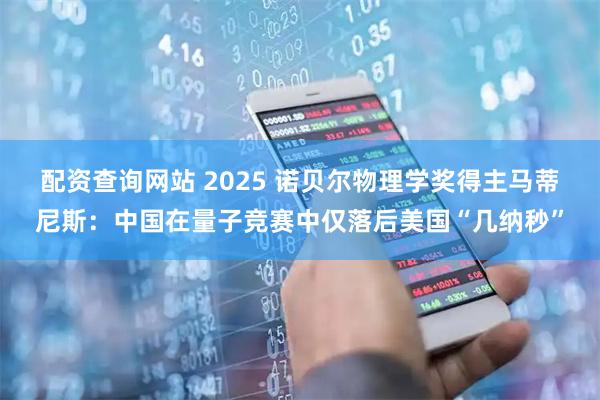 配资查询网站 2025 诺贝尔物理学奖得主马蒂尼斯：中国在量子竞赛中仅落后美国“几纳秒”